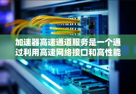 加速器高速通道服务是一个通过利用高速网络接口和高性能加速器，提升数据处理和下载速度的专业服务。以下是对该服务的详细分析