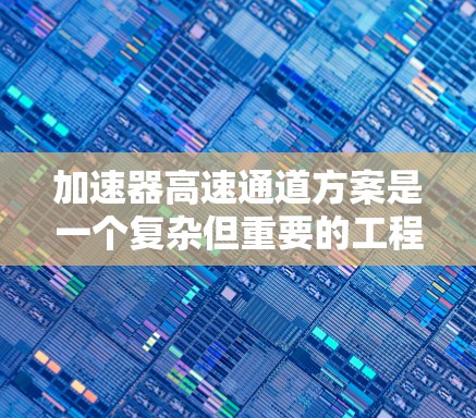 加速器高速通道方案是一个复杂但重要的工程领域，涉及核能技术、流体力学、控制理论和法规要求。以下是对该领域的总结和探索