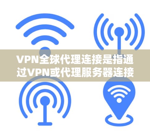 VPN全球代理连接是指通过VPN或代理服务器连接到全球其他地区的服务器。以下是一些步骤和考虑因素，帮助您更好地理解如何连接到全球VPN服务器