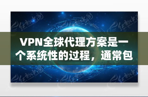 VPN全球代理方案是一个系统性的过程，通常包括以下几个步骤