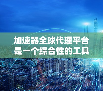 加速器全球代理平台是一个综合性的工具集，旨在通过加速器软件快速加速多种网站和资源。以下是关于该平台的详细信息