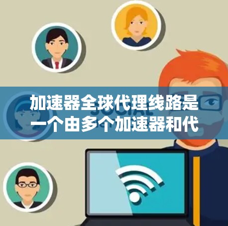 加速器全球代理线路是一个由多个加速器和代理服务器组成的系统，旨在通过网络连接，提供更广泛的加速支持。以下是对加速器全球代理线路的详细分析