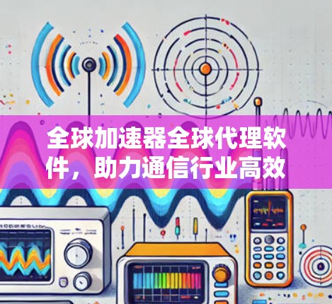 全球加速器全球代理软件，助力通信行业高效发展的神器