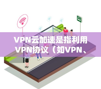 VPN云加速是指利用VPN协议（如VPN、VPN云服务）和云加速技术，将用户在VPN中的数据传输速度提升到云服务中的速度。以下是关于VPN云加速的一些详细信息
