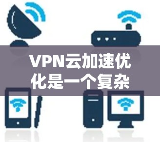 VPN云加速优化是一个复杂而重要的过程，尤其对于经常使用VPN的用户来说，可以显著提升他们的用户体验。以下是一些优化VPN云加速的步骤和方法