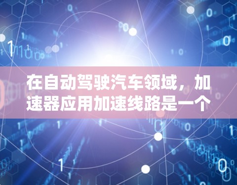 在自动驾驶汽车领域，加速器应用加速线路是一个关键的技术系统，主要用于车辆在转弯时的安全加速控制。以下是对该概念的详细解析