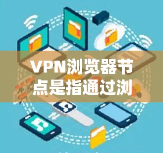 VPN浏览器节点是指通过浏览器实现VPN功能的网络节点。这种节点通过浏览器与VPN服务器连接，进行数据加密传输和解密操作。具体步骤包括