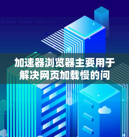加速器浏览器主要用于解决网页加载慢的问题，通过加速浏览器实现更快的网页浏览体验。以下是几种常见的加速器浏览器线路及其功能
