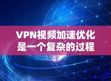 VPN视频加速优化是一个复杂的过程，需要综合考虑多个因素。以下是一些优化步骤的建议