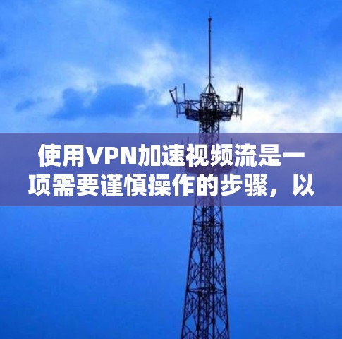 使用VPN加速视频流是一项需要谨慎操作的步骤，以下是一步步的指南