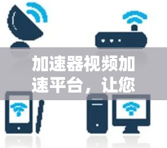 加速器视频加速平台，让您的视频更流畅，更快上手