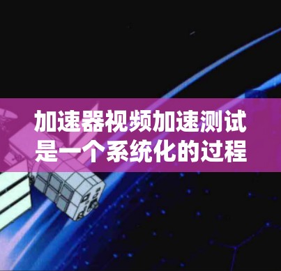 加速器视频加速测试是一个系统化的过程，旨在通过调整编码方式和参数，提升视频的运行速度和质量。以下是一个清晰的步骤指南