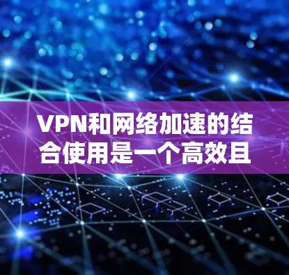 VPN和网络加速的结合使用是一个高效且安全的网络连接方式，能够延迟更少，且数据更安全。以下是详细的步骤和注意事项