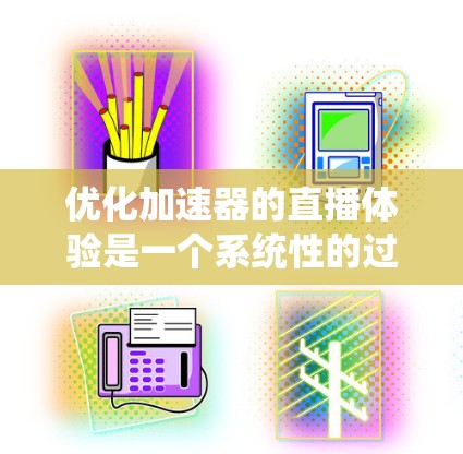 优化加速器的直播体验是一个系统性的过程，需要综合考虑多方面因素。以下是一个有条理的优化指南