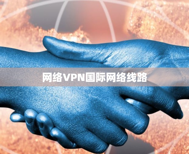 网络VPN国际网络线路 网络VPN国际网络线路