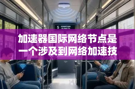 加速器国际网络节点是一个涉及到网络加速技术和国际网络系统概念的术语。具体解析如下 加速器国际网络节点是一个涉及到网络加速技术和国际网络系统概念的术语。具体解析如下