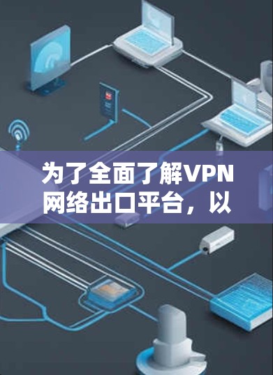 为了全面了解VPN网络出口平台，以下是一个结构化的总结，涵盖各个关键方面