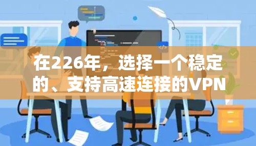 在226年，选择一个稳定的、支持高速连接的VPN软件非常重要。以下是几个推荐的选项，它们在稳定性和功能上都表现良好