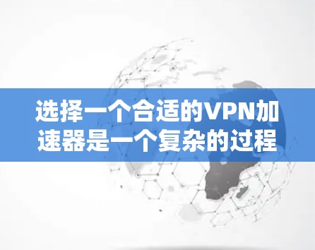 选择一个合适的VPN加速器是一个复杂的过程，需要综合考虑多个因素。以下是一些综合性的建议，帮助你更好地进行选择