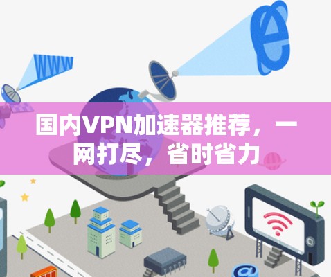 国内VPN加速器推荐，一网打尽，省时省力