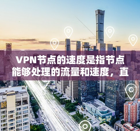 VPN节点的速度是指节点能够处理的流量和速度，直接影响用户体验。以下是根据最新的数据整理的VPN节点速度排行榜，供参考