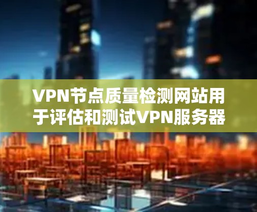 VPN节点质量检测网站用于评估和测试VPN服务器的性能和安全性能。以下是一些常见的VPN节点质量检测网站及其主要功能