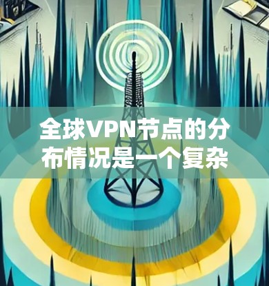 全球VPN节点的分布情况是一个复杂而动态的话题，涉及多个方面，包括技术、政策、用户、运营模式以及法规等。以下是对这个问题的分步解释和总结