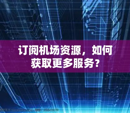 订阅机场资源，如何获取更多服务？