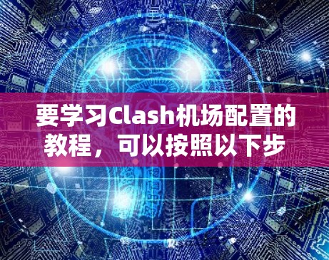 要学习Clash机场配置的教程，可以按照以下步骤进行