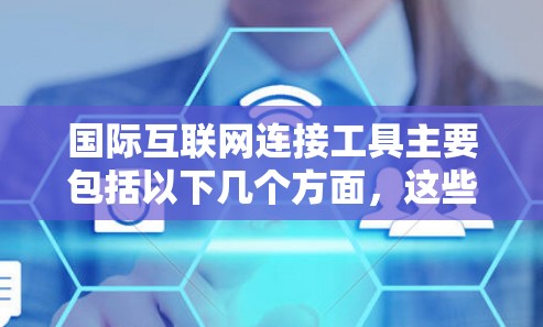 国际互联网连接工具主要包括以下几个方面，这些工具在国际网络中发挥着重要作用