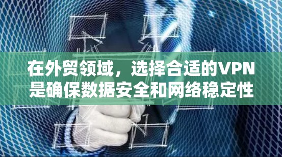 在外贸领域，选择合适的VPN是确保数据安全和网络稳定性的重要步骤。以下是一些推荐的VPN，根据外贸人员的具体需求进行选择