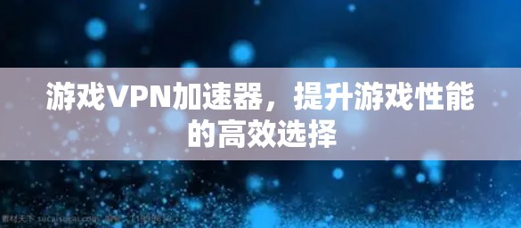 游戏VPN加速器，提升游戏性能的高效选择