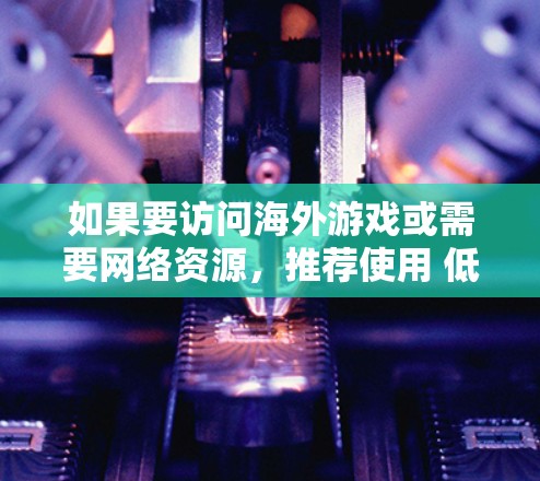 如果要访问海外游戏或需要网络资源，推荐使用 低延迟VPN 服务，以确保游戏和下载速度满足需求。以下是几个常见的低延迟VPN推荐
