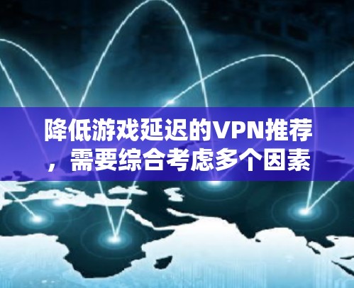降低游戏延迟的VPN推荐，需要综合考虑多个因素来选择最合适的解决方案。以下是一个分步指南，帮助您高效地进行选择和部署