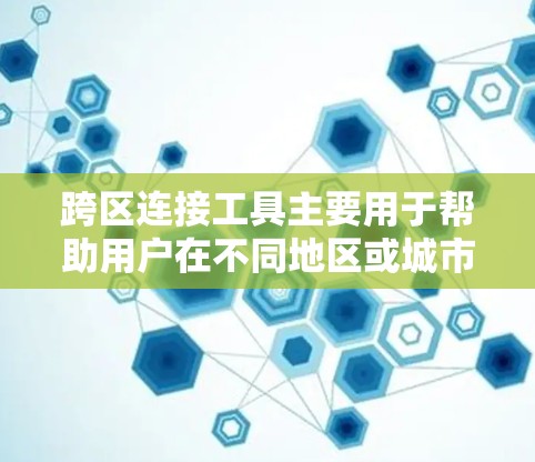 跨区连接工具主要用于帮助用户在不同地区或城市之间的设备之间进行连接。以下是关于跨区连接工具的详细信息