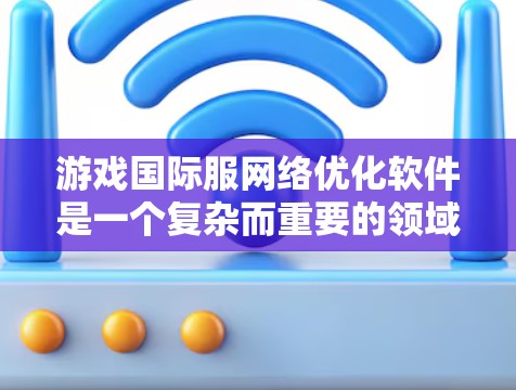 游戏国际服网络优化软件是一个复杂而重要的领域,直接影响着玩家的体验和游戏市场的可持续发展。以下是对该领域的详细分析和总结