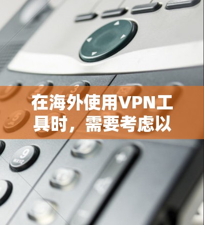 在海外使用VPN工具时，需要考虑以下几点