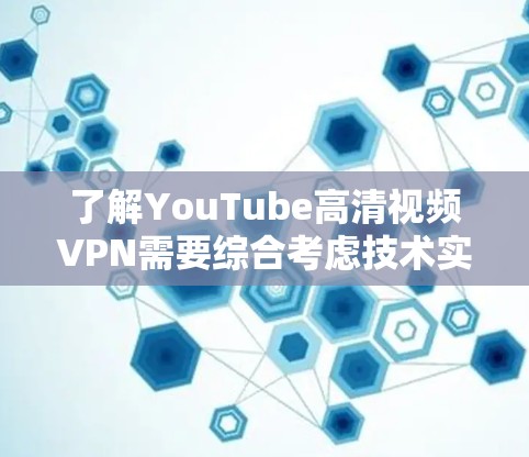 了解YouTube高清视频VPN需要综合考虑技术实现、使用步骤、安全性和兼容性等多方面因素。以下是一个有条理的总结