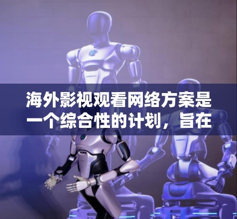 海外影视观看网络方案是一个综合性的计划,旨在帮助您在海外观看各种类型和风格的影视作品。以下是一个详细的网络方案,涵盖平台推荐、时间管理、信息获取、翻译支持、用户评价和资源覆盖等方面