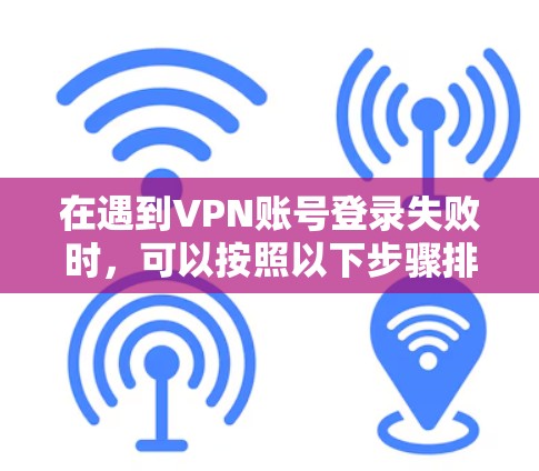 在遇到VPN账号登录失败时，可以按照以下步骤排查和解决