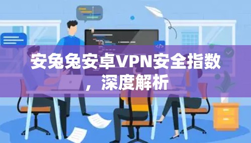 安兔兔安卓VPN安全指数，深度解析