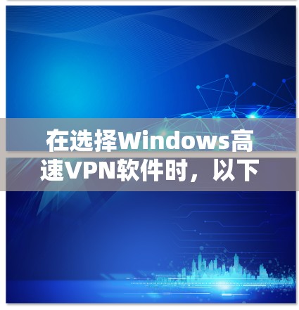在选择Windows高速VPN软件时，以下是一个结构化的指南，帮助你做出明智的选择