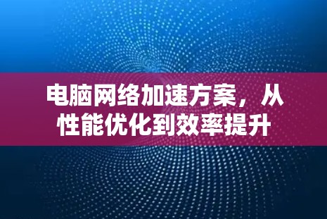 电脑网络加速方案，从性能优化到效率提升