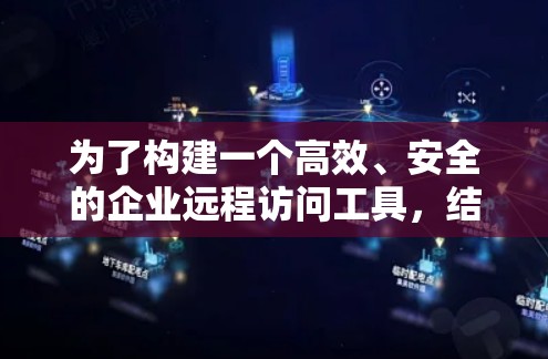 为了构建一个高效、安全的企业远程访问工具，结合多个功能，可以考虑以下解决方案