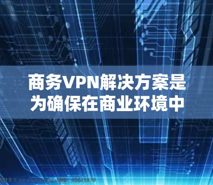商务VPN解决方案是为确保在商业环境中安全、高效地进行加密通信和数据传输而设计的。以下是一个总结和优化的解决方案
