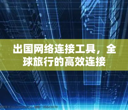 出国网络连接工具，全球旅行的高效连接