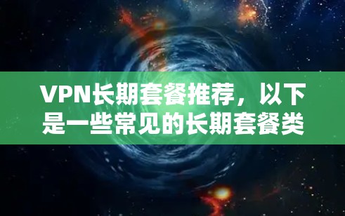 VPN长期套餐推荐，以下是一些常见的长期套餐类型和推荐，供您参考