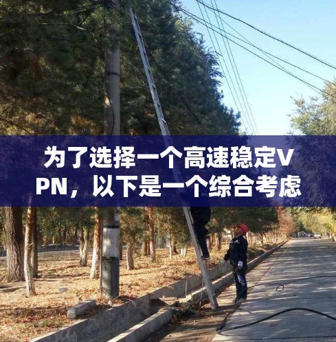 为了选择一个高速稳定VPN，以下是一个综合考虑的因素和推荐步骤