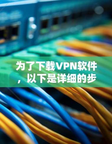 为了下载VPN软件，以下是详细的步骤和建议，帮助你找到一个适合自己的VPN