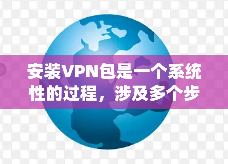 安装VPN包是一个系统性的过程，涉及多个步骤和注意事项。以下是一个详细的指南，帮助您顺利安装和使用VPN
